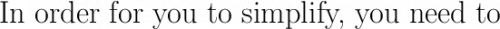 \huge\text{In order for you to simplify, you need to}