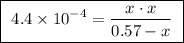 \boxed{ \ 4.4 \times 10^{-4} = \frac{ x \cdot x }{ 0.57 - x } \ }