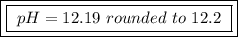 \boxed{\boxed{ \ pH = 12.19 \ rounded \ to \ 12.2 \ }}