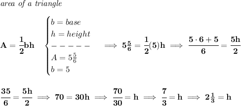 \bf \textit{area of a triangle}\\\\&#10;A=\cfrac{1}{2}bh\quad &#10;\begin{cases}&#10;b=base\\&#10;h=height\\&#10;-----\\&#10;A=5\frac{5}{6}\\&#10;b=5&#10;\end{cases}\implies 5\frac{5}{6}=\cfrac{1}{2}(5)h\implies \cfrac{5\cdot 6+5}{6}=\cfrac{5h}{2}&#10;\\\\\\&#10;\cfrac{35}{6}=\cfrac{5h}{2}\implies 70=30h\implies \cfrac{70}{30}=h\implies \cfrac{7}{3}=h\implies 2\frac{1}{3}=h