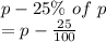 p-25\%\ of\ p\\=p-\frac{25}{100}\timesp