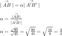 |\stackrel{\rightarrow}{AB}| = \alpha |\stackrel{\rightarrow}{A'B'}|\\&#10;\\&#10;\alpha = \frac{|\stackrel{\rightarrow}{AB}|}{|\stackrel{\rightarrow}{A'B'}|}\\&#10;\\&#10;\alpha = \frac{\sqrt{80}}{\sqrt{45}} = \sqrt{\frac{80}{45}} = \sqrt{\frac{16}{9}} = \frac{4}{3}
