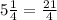 5\frac{1}{4}=\frac{21}{4}