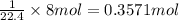 \frac{1}{22.4 }\times 8 mol=0.3571 mol