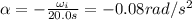 \alpha = -  \frac{\omega _i}{20.0 s}=-0.08 rad/s^2