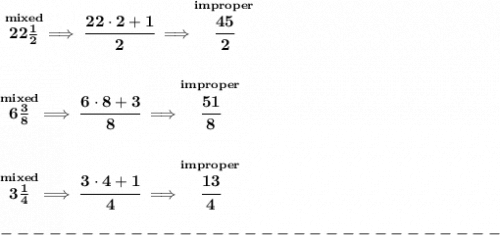 \bf \stackrel{mixed}{22\frac{1}{2}}\implies \cfrac{22\cdot 2+1}{2}\implies \stackrel{improper}{\cfrac{45}{2}}&#10;\\\\\\&#10;\stackrel{mixed}{6\frac{3}{8}}\implies \cfrac{6\cdot 8+3}{8}\implies \stackrel{improper}{\cfrac{51}{8}}&#10;\\\\\\&#10;\stackrel{mixed}{3\frac{1}{4}}\implies \cfrac{3\cdot 4+1}{4}\implies \stackrel{improper}{\cfrac{13}{4}}\\\\&#10;-------------------------------\\\\