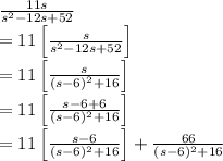 \frac{11s}{s^2-12s+52}\\=11\left [ \frac{s}{s^2-12s+52} \right ]\\=11\left [ \frac{s}{(s-6)^2+16} \right ]\\=11\left [ \frac{s-6+6}{(s-6)^2+16} \right ]\\=11\left [ \frac{s-6}{(s-6)^2+16} \right ]+\frac{66}{(s-6)^2+16}