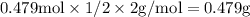 \rm 0.479mol \times 1/2 \times 2g/mol = 0.479g