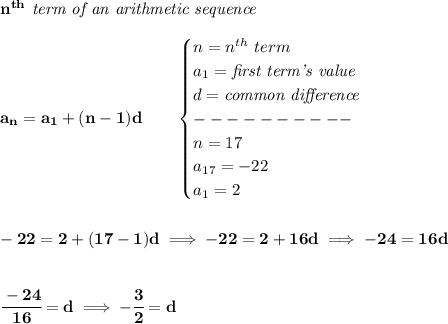 \bf n^{th}\textit{ term of an arithmetic sequence}\\\\&#10;a_n=a_1+(n-1)d\qquad &#10;\begin{cases}&#10;n=n^{th}\ term\\&#10;a_1=\textit{first term's value}\\&#10;d=\textit{common difference}\\&#10;----------\\&#10;n=17\\&#10;a_{17}=-22\\&#10;a_1=2&#10;\end{cases}&#10;\\\\\\&#10;-22=2+(17-1)d\implies -22=2+16d\implies -24=16d&#10;\\\\\\&#10;\cfrac{-24}{16}=d\implies -\cfrac{3}{2}=d