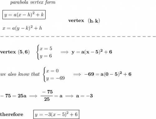\bf ~~~~~~\textit{parabola vertex form}&#10;\\\\&#10;\begin{array}{llll}&#10;\boxed{y=a(x- h)^2+ k}\\\\&#10;x=a(y- k)^2+ h&#10;\end{array}&#10;\qquad\qquad&#10;vertex~~(\stackrel{}{ h},\stackrel{}{ k})\\\\&#10;-------------------------------\\\\&#10;vertex~(5,6)\quad &#10;\begin{cases}&#10;x=5\\&#10;y=6&#10;\end{cases}\implies y=a(x-5)^2+6&#10;\\\\\\&#10;\textit{we also know that }&#10;\begin{cases}&#10;x=0\\&#10;y=-69&#10;\end{cases}\implies -69=a(0-5)^2+6&#10;\\\\\\&#10;-75=25a\implies \cfrac{-75}{25}=a\implies a=-3&#10;\\\\\\&#10;therefore\qquad \boxed{y=-3(x-5)^2+6}