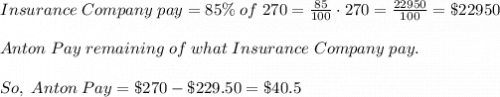 Insurance \;  Company \; pay = 85\% \; of\; 270 = \frac{85}{100} \cdot 270 = \frac{22950}{100}=\$ 22950\\ \\   Anton \; Pay\;  remaining \; of\; what\; Insurance\; Company\; pay.\\ \\ So, \; Anton \; Pay = \$270 - \$229.50=\$40.5\\ \\