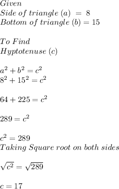 Given\\Side\;of\;triangle\;(a)\; =\;  8\\ Bottom\;of\;triangle\;(b)=15\\ \\ To\; Find\\Hyptotenuse\;(c)\\ \\ a^{2}+b^{2}=c^{2}\\ 8^2+15^2=c^2\\ \\ 64+225=c^2\\ \\ 289=c^2\\ \\ c^2=289\\ Taking \; Square\;root\;on\;both\;sides\\ \\ \sqrt{c^2}=\sqrt{289}  \\ \\ c=17