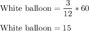 \rm White\ balloon = \dfrac{3}{12} *60\\\\White\ balloon = 15
