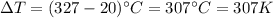 \Delta T=(327-20)^{\circ}C=307 ^{\circ}C=307 K