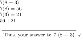 \text{7(8 + 3)}\\\text{7(8) = 56}\\\text{7(3) = 21}\\\text{56 +21}\\\\\boxed{\boxed{\text{Thus, your answer is: 7 (8 + 3)}}}\checkmark