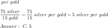 \silver\ per\ gold\\\\\dfrac{75\ silver}{15\ gold}=\dfrac{75}{15}\ silver\ per\ gold=5\ silver\ per\ gold\\\\\ C.\ 5