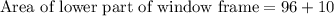 \text{Area of lower part of window frame}=96+10