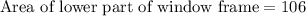 \text{Area of lower part of window frame}=106