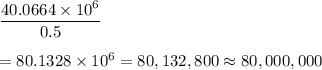 \dfrac{40.0664\times10^6}{0.5}\\\\=80.1328\times10^6=80,132,800\approx80,000,000