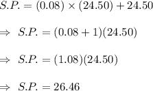 S.P.=(0.08) \times (24.50)+24.50\\\\\Rightarrow\ S.P.=(0.08+1)(24.50)\\\\\Rightarrow\ S.P.=(1.08)(24.50)\\\\\Rightarrow\ S.P.=26.46