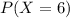 P(X = 6)