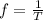 f= \frac{1}{T}