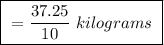 \boxed{ \ = \frac{37.25}{10}  \ kilograms \ }