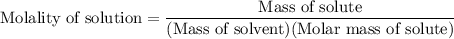 \text{Molality of solution}=\dfrac{\text{Mass of solute}}{(\text{Mass of solvent})(\text{Molar mass of solute})}