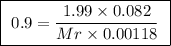 \boxed{ \ 0.9 = \frac{1.99 \times 0.082}{Mr \times 0.00118} \ }