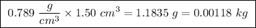 \boxed{ \ 0.789 \ \frac{g}{cm^3} \times 1.50 \ cm^3 = 1.1835 \ g = 0.00118 \ kg  \ }