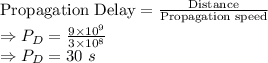 \text{Propagation Delay}=\frac{\text{Distance}}{\text{Propagation speed}}\\\Rightarrow P_D=\frac{9\times 10^9}{3\times 10^8}\\\Rightarrow P_D=30\ s