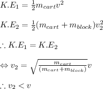 K.E_{1}=\frac{1}{2}m_{cart}v^{2}\\\\K.E_{2}=\frac{1}{2}(m_{cart}+m_{block})v_{2}^{2}\\\\\therefore K.E_{1}=K.E_{2}\\\\\Leftrightarrow v_{2}=\sqrt{\frac{m_{cart}}{(m_{cart}+m_{block})}}v\\\\\therefore v_{2}< v