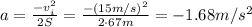 a= \frac{-v_i^2}{2S}= \frac{-(15m/s)^2}{2\cdot 67 m}=-1.68 m/s^2