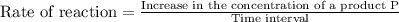 \text{Rate of reaction}=\frac{\text{Increase in the concentration of a product P}}{\text{Time interval}}