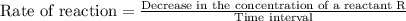 \text{Rate of reaction}=\frac{\text{Decrease in the concentration of a reactant R}}{\text{Time interval}}