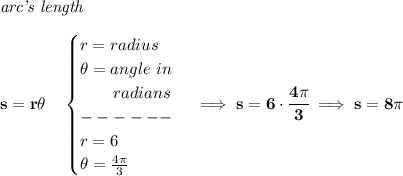 \bf \textit{arc's length}\\\\&#10;s=r\theta \quad &#10;\begin{cases}&#10;r=radius\\&#10;\theta =angle~in\\&#10;\qquad radians\\&#10;------\\&#10;r=6\\&#10;\theta =\frac{4\pi }{3}&#10;\end{cases}\implies s=6\cdot \cfrac{4\pi }{3}\implies s=8\pi