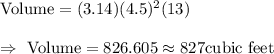 \text{Volume}=(3.14)(4.5)^2(13)\\\\\Rightarrow\ \text{Volume}=826.605\approx827\text{cubic feet}