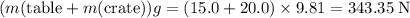 (m(\text{table} + m(\text{crate})) g = \rm (15.0 + 20.0)\times 9.81 = 343.35\; N