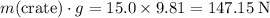 m(\text{crate})\cdot g = \rm 15.0\times 9.81 = 147.15\; N