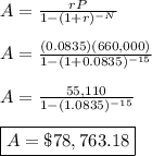 A = \frac{rP}{1 - (1 + r)^{-N}}&#10;\\&#10;\\ \indent A = \frac{(0.0835)(660,000)}{1 - (1 + 0.0835)^{-15}}&#10;\\&#10;\\ \indent A = \frac{55,110}{1 - (1.0835)^{-15}}&#10;\\&#10;\\ \indent \boxed{A = \$78,763.18}&#10;