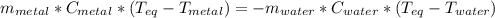 m_{metal}*C_{metal}*(T_{eq}-T_{metal})=-m_{water}*C_{water}*(T_{eq}-T_{water})