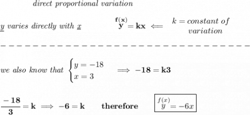 \bf \qquad \qquad \textit{direct proportional variation}\\\\&#10;\textit{\underline{y} varies directly with \underline{x}}\qquad \qquad  \stackrel{f(x)}{y}=kx\impliedby &#10;\begin{array}{llll}&#10;k=constant\ of\\&#10;\qquad  variation&#10;\end{array}\\\\&#10;-------------------------------\\\\&#10;\textit{we also know that }&#10;\begin{cases}&#10;y=-18\\&#10;x=3&#10;\end{cases}\implies -18=k3&#10;\\\\\\&#10;\cfrac{-18}{3}=k\implies -6=k\qquad therefore\qquad \boxed{\stackrel{f(x)}{y}=-6x}