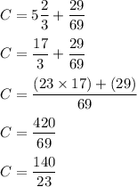 C=5\dfrac{2}{3}+\dfrac{29}{69}\\\\C=\dfrac{17}{3} +\dfrac{29}{69} \\\\C=\dfrac{(23\times17)+(29)}{69} \\\\C=\dfrac{420}{69}\\\\C=\dfrac{140}{23}