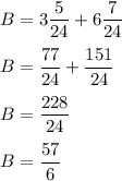 B=3\dfrac{5}{24}+6\dfrac{7}{24}\\\\B=\dfrac{77}{24} +\dfrac{151}{24}\\\\B=\dfrac{228}{24} \\\\B=\dfrac{57}{6}