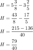 H=5\dfrac{3}{8} -3\dfrac{2}{5}\\\\H=\dfrac{43}{8}-\dfrac{17}{5}  \\\\H=\dfrac{215-136}{40}\\\\H=\dfrac{79}{40}