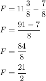 F=11\dfrac{3}{8} -\dfrac{7}{8}\\\\F=\dfrac{91-7}{8} \\\\F=\dfrac{84}{8}\\\\F=\dfrac{21}{2}