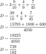 D=3\dfrac{9}{10}+\dfrac{4}{9}+\dfrac{7}{45} \\\\D=\dfrac{39}{10} +\dfrac{4}{9} +\dfrac{7}{45}\\\\D=\dfrac{15795+1800+630}{4050} \\\\D=\dfrac{18225}{4050}\\\\D=\dfrac{729}{162}