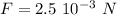 F=2.5~10^{-3}~N