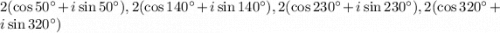 2(\cos 50^{\circ}+i\sin 50^{\circ}), 2(\cos 140^{\circ}+i\sin 140^{\circ}),2(\cos 230^{\circ}+i\sin 230^{\circ}), 2(\cos 320^{\circ}+i\sin 320^{\circ})