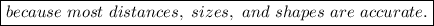 \boxed{because \ most \ distances, \ sizes, \ and \ shapes \ are \ accurate.}